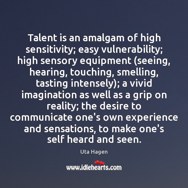 Talent is an amalgam of high sensitivity; easy vulnerability; high sensory equipment ( Uta Hagen Picture Quote