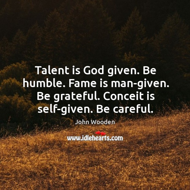 Talent is God given. Be humble. Fame is man-given. Be grateful. Conceit is self-given. Be careful. John Wooden Picture Quote