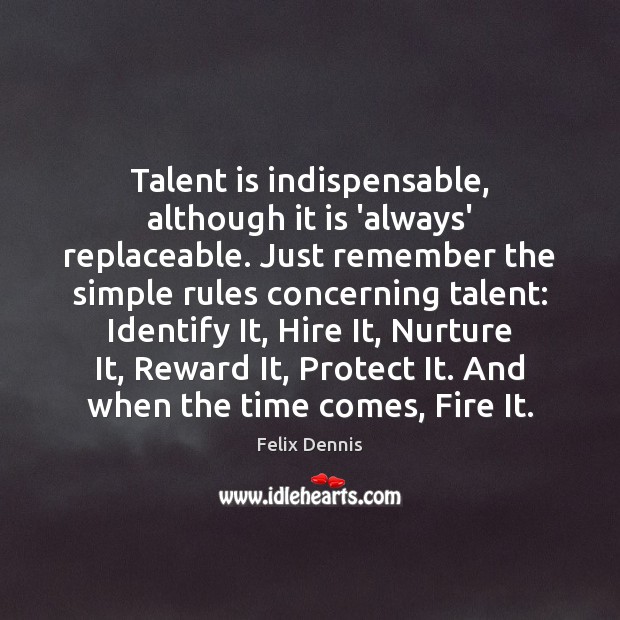 Talent is indispensable, although it is ‘always’ replaceable. Just remember the simple Felix Dennis Picture Quote