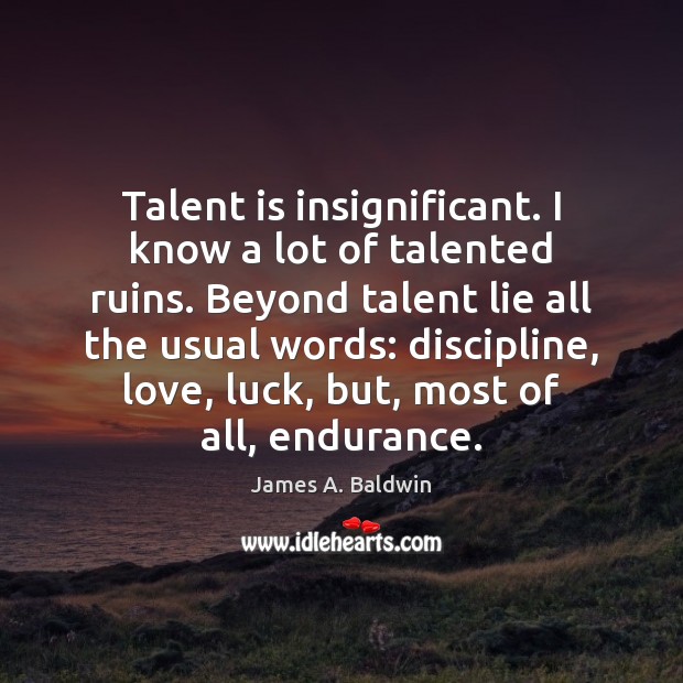 Talent is insignificant. I know a lot of talented ruins. Beyond talent Image