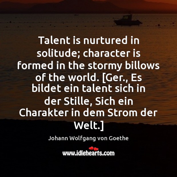 Talent is nurtured in solitude; character is formed in the stormy billows Johann Wolfgang von Goethe Picture Quote