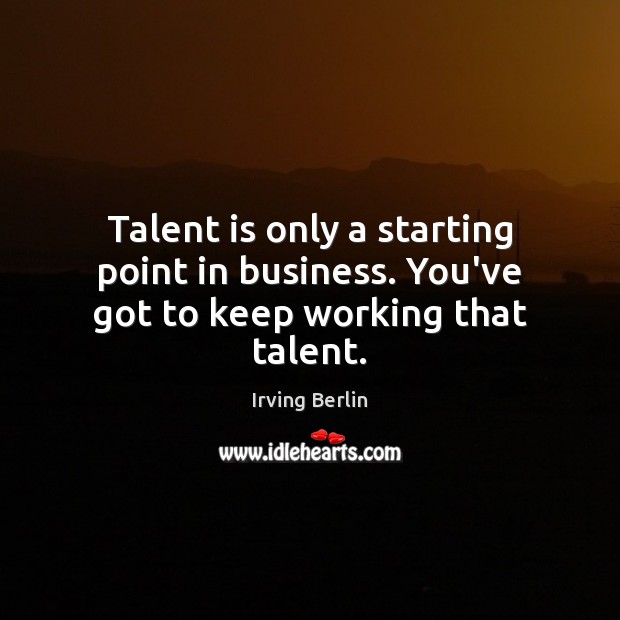 Talent is only a starting point in business. You’ve got to keep working that talent. Business Quotes Image