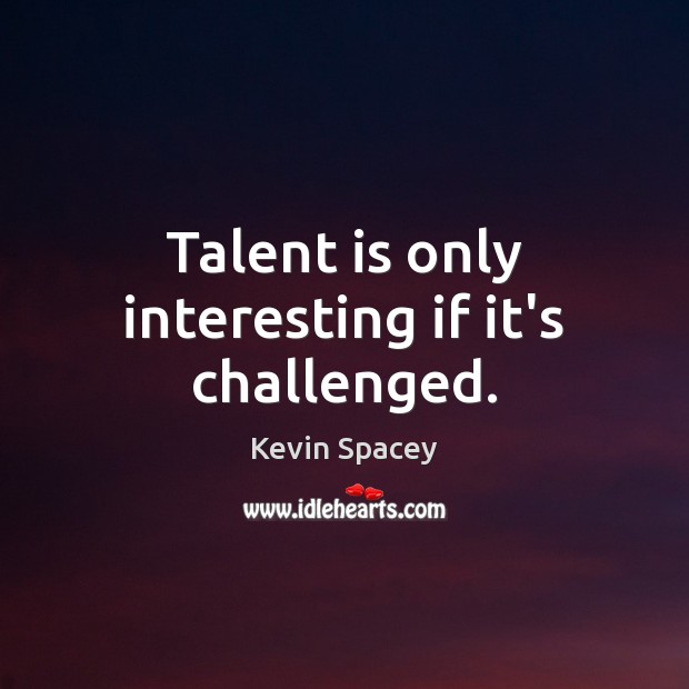 Talent is only interesting if it’s challenged. Kevin Spacey Picture Quote