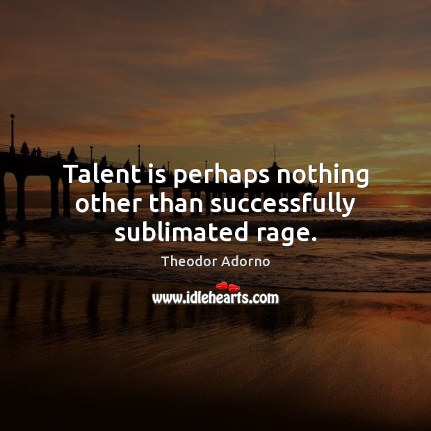 Talent is perhaps nothing other than successfully sublimated rage. Theodor Adorno Picture Quote