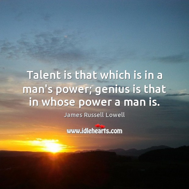 Talent is that which is in a man’s power; genius is that in whose power a man is. James Russell Lowell Picture Quote