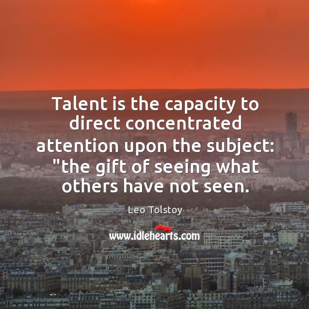 Talent is the capacity to direct concentrated attention upon the subject: “the Image