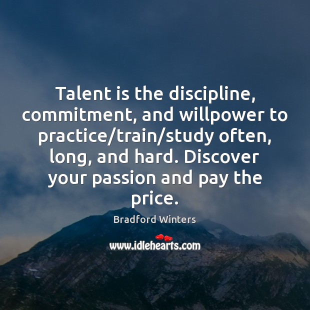 Talent is the discipline, commitment, and willpower to practice/train/study often, Bradford Winters Picture Quote