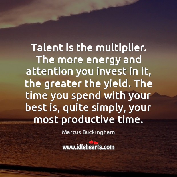Talent is the multiplier. The more energy and attention you invest in Marcus Buckingham Picture Quote