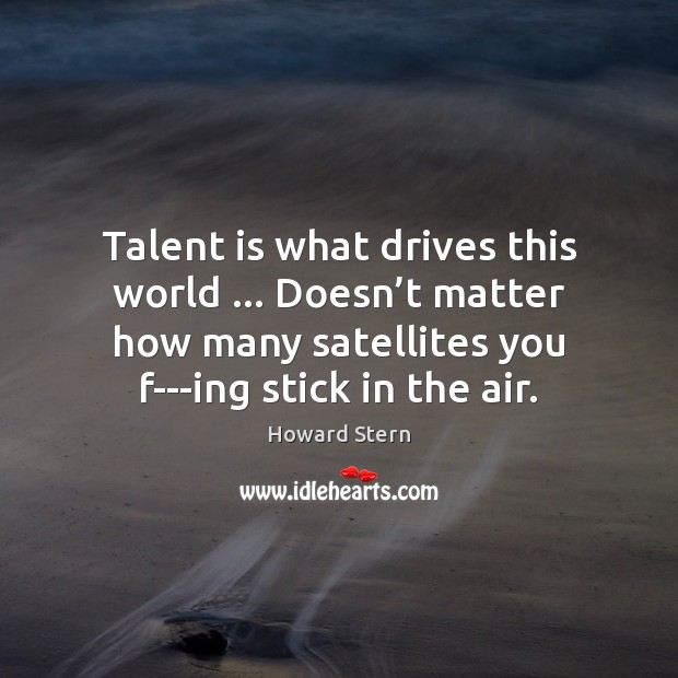 Talent is what drives this world … Doesn’t matter how many satellites Howard Stern Picture Quote