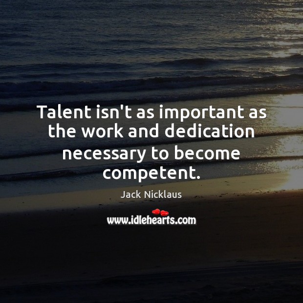 Talent isn’t as important as the work and dedication necessary to become competent. Jack Nicklaus Picture Quote