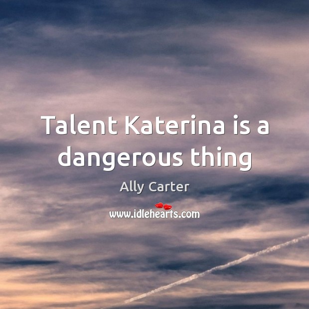 Talent Katerina is a dangerous thing Ally Carter Picture Quote