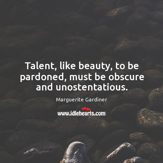 Talent, like beauty, to be pardoned, must be obscure and unostentatious. Marguerite Gardiner Picture Quote