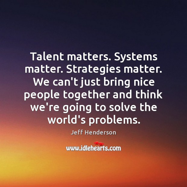 Talent matters. Systems matter. Strategies matter. We can’t just bring nice people Jeff Henderson Picture Quote