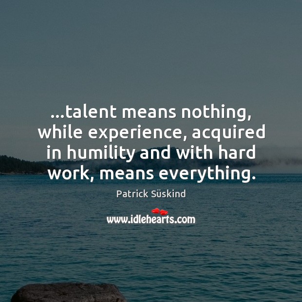 …talent means nothing, while experience, acquired in humility and with hard work, Patrick Süskind Picture Quote