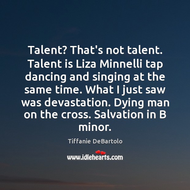 Talent? That’s not talent. Talent is Liza Minnelli tap dancing and singing Image