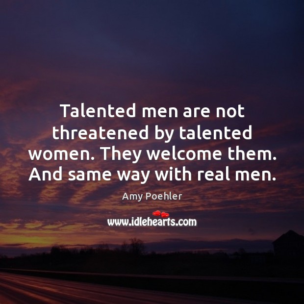 Talented men are not threatened by talented women. They welcome them. And Amy Poehler Picture Quote