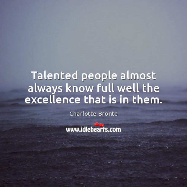 Talented people almost always know full well the excellence that is in them. Charlotte Bronte Picture Quote
