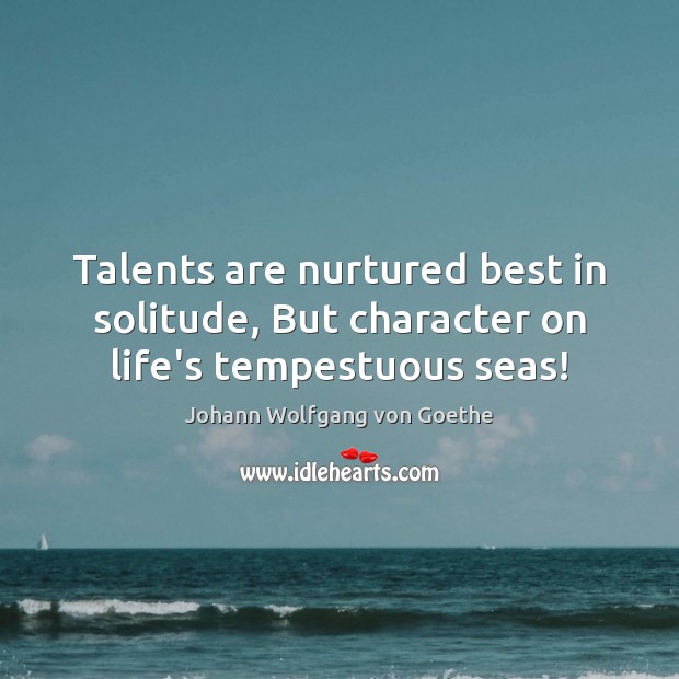 Talents are nurtured best in solitude, But character on life’s tempestuous seas! Johann Wolfgang von Goethe Picture Quote