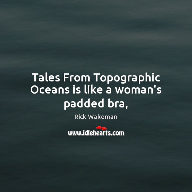 Tales From Topographic Oceans is like a woman’s padded bra, Rick Wakeman Picture Quote