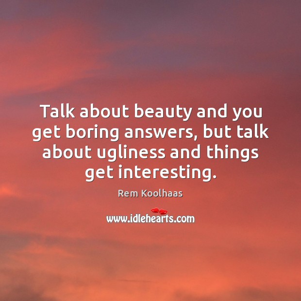 Talk about beauty and you get boring answers, but talk about ugliness Rem Koolhaas Picture Quote