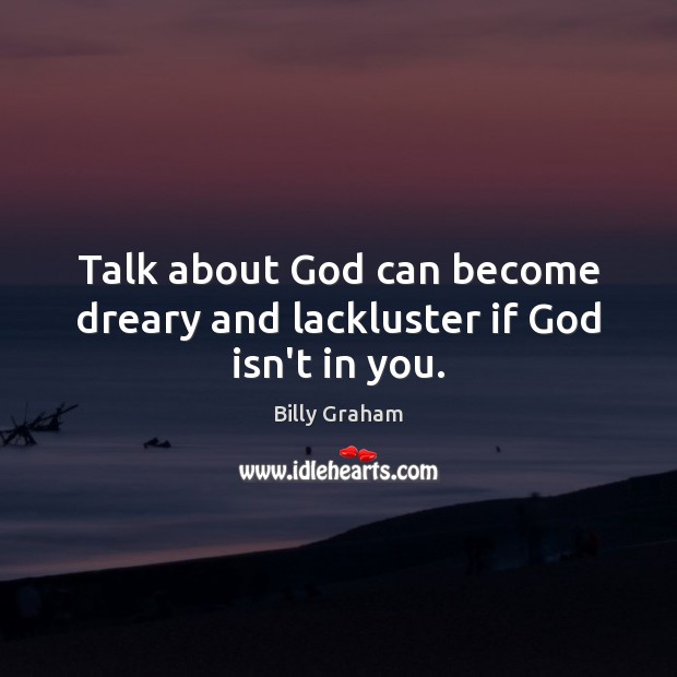 Talk about God can become dreary and lackluster if God isn’t in you. Billy Graham Picture Quote