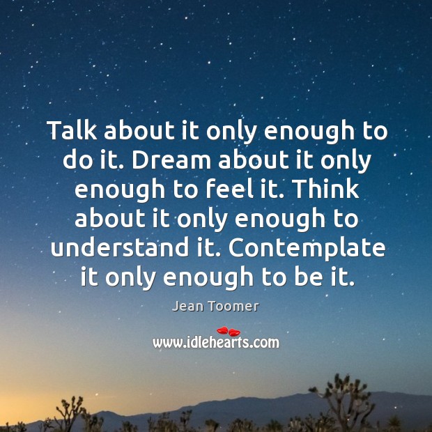 Talk about it only enough to do it. Dream about it only enough to feel it. Jean Toomer Picture Quote