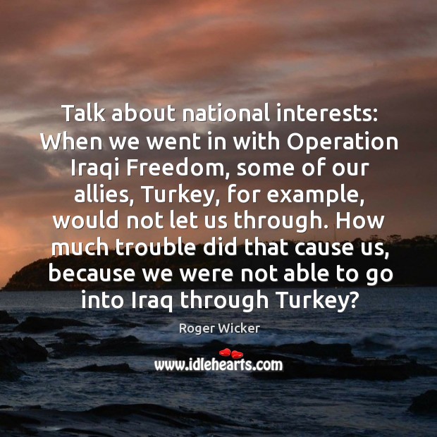 Talk about national interests: when we went in with operation iraqi freedom, some of our allies Roger Wicker Picture Quote