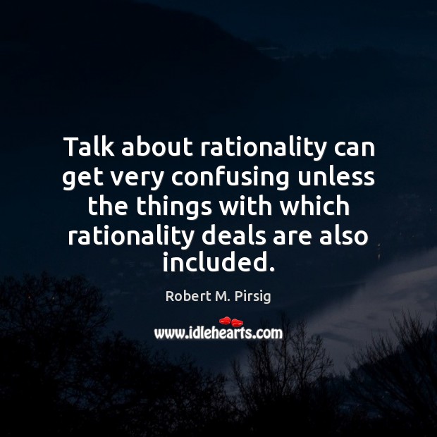 Talk about rationality can get very confusing unless the things with which Robert M. Pirsig Picture Quote