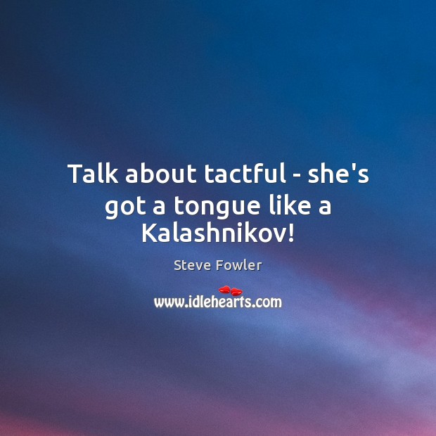 Talk about tactful – she’s got a tongue like a Kalashnikov! Image