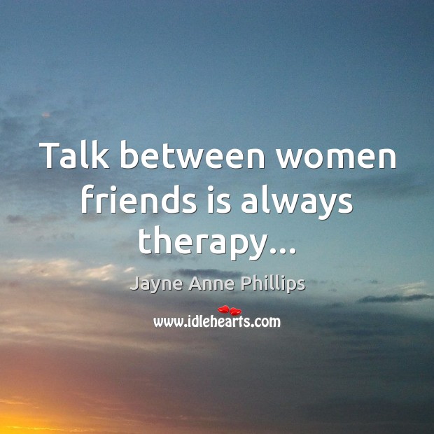 Talk between women friends is always therapy… Jayne Anne Phillips Picture Quote