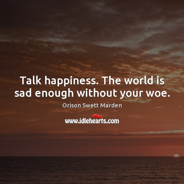 Talk happiness. The world is sad enough without your woe. Orison Swett Marden Picture Quote