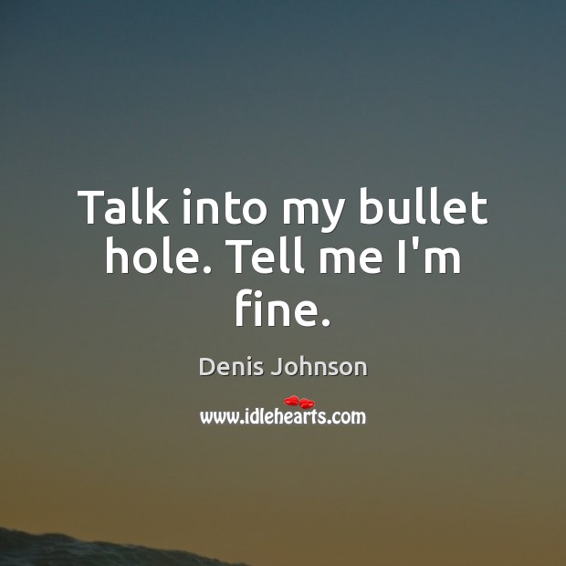Talk into my bullet hole. Tell me I’m fine. Denis Johnson Picture Quote