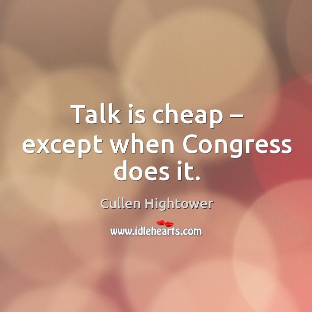 Talk is cheap – except when congress does it. Cullen Hightower Picture Quote