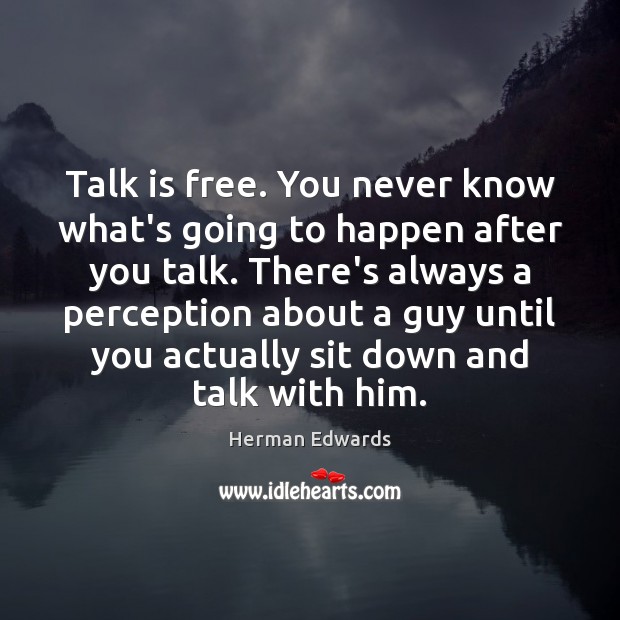 Talk is free. You never know what’s going to happen after you Image