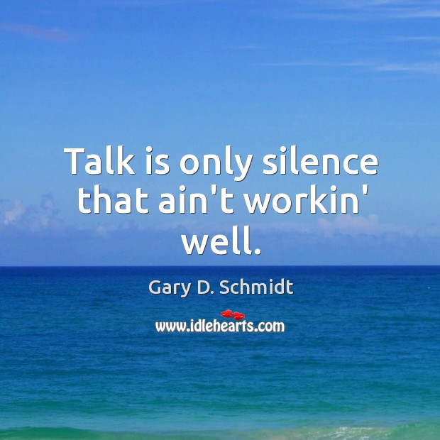 Talk is only silence that ain’t workin’ well. Gary D. Schmidt Picture Quote
