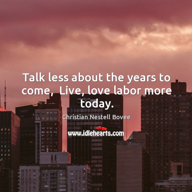Talk less about the years to come,  Live, love labor more today. Image