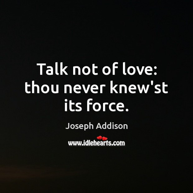 Talk not of love: thou never knew’st its force. Joseph Addison Picture Quote