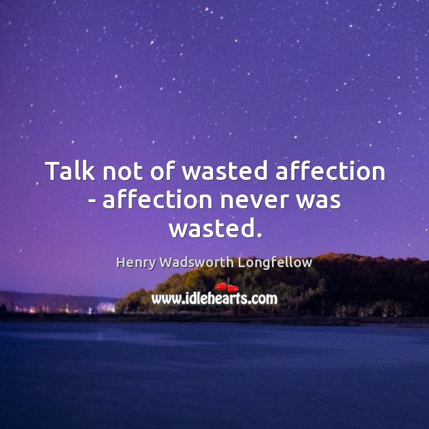 Talk not of wasted affection – affection never was wasted. Image
