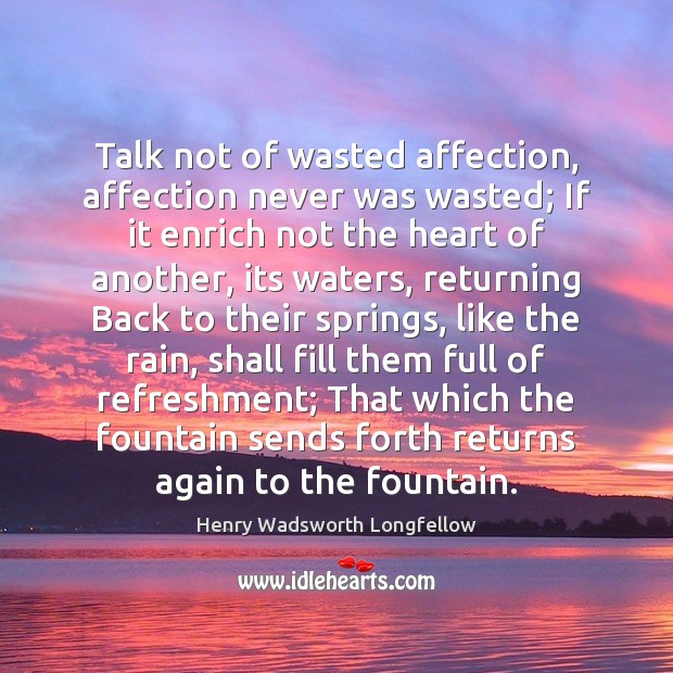 Talk not of wasted affection, affection never was wasted; If it enrich 