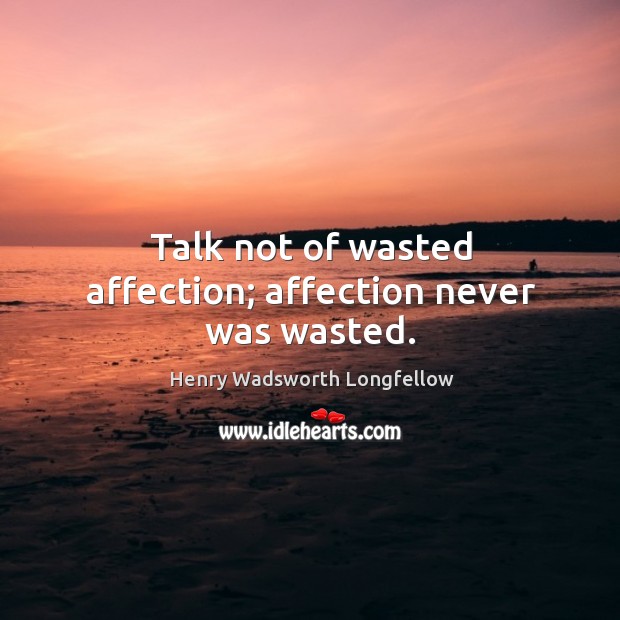 Talk not of wasted affection; affection never was wasted. Image