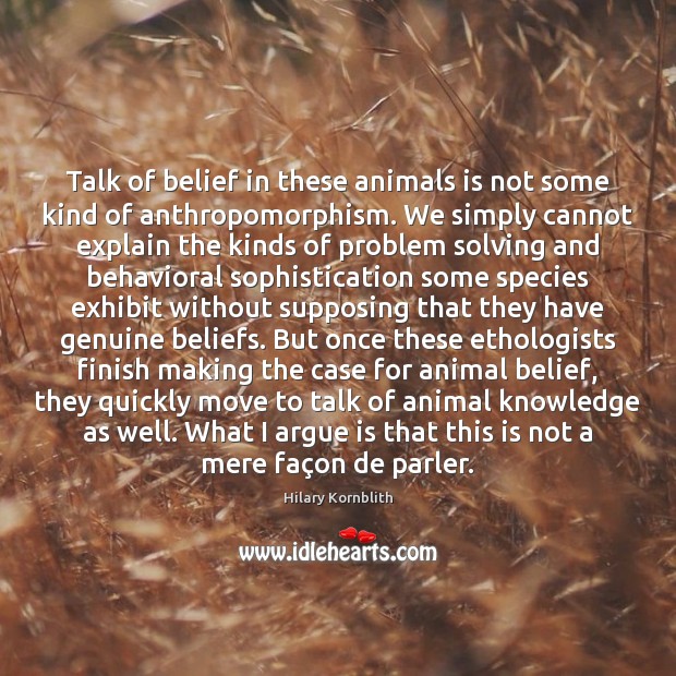 Talk of belief in these animals is not some kind of anthropomorphism. Hilary Kornblith Picture Quote
