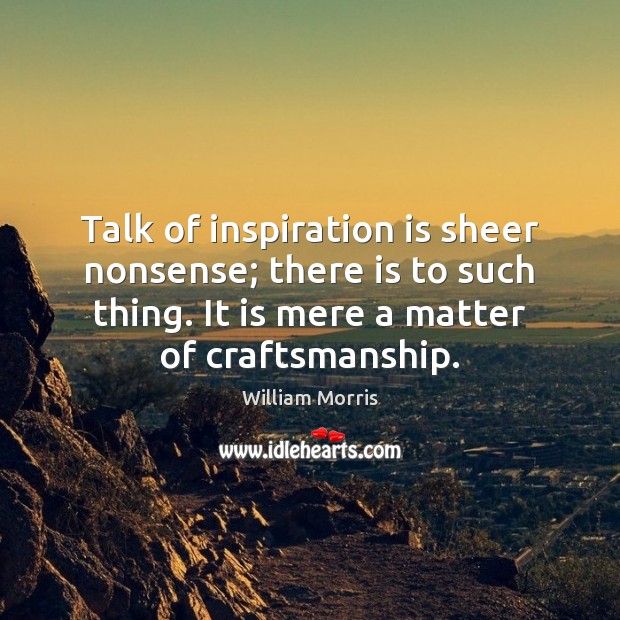 Talk of inspiration is sheer nonsense; there is to such thing. It William Morris Picture Quote