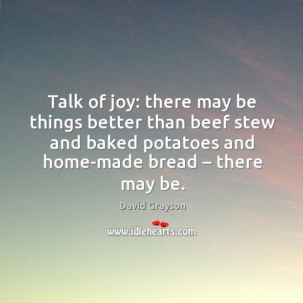 Talk of joy: there may be things better than beef stew and baked potatoes and home-made bread – there may be. Image