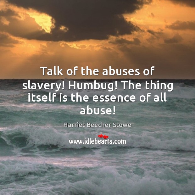 Talk of the abuses of slavery! Humbug! The thing itself is the essence of all abuse! Harriet Beecher Stowe Picture Quote