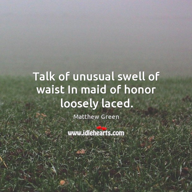 Talk of unusual swell of waist in maid of honor loosely laced. Matthew Green Picture Quote