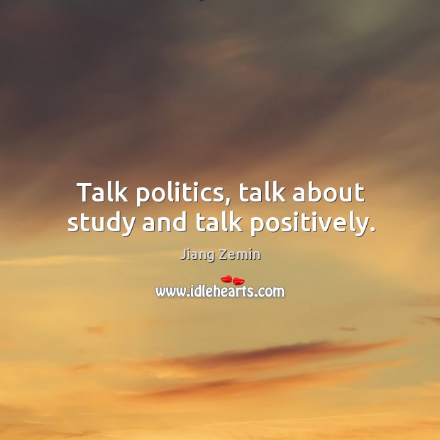 Talk politics, talk about study and talk positively. Jiang Zemin Picture Quote