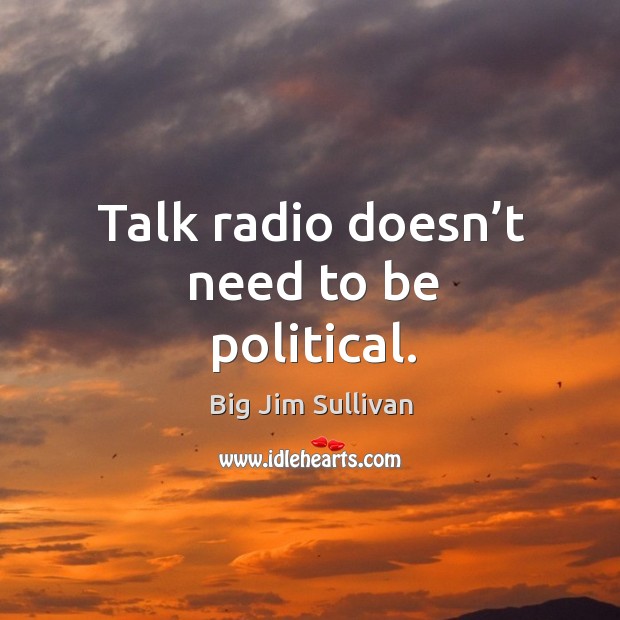 Talk radio doesn’t need to be political. Big Jim Sullivan Picture Quote