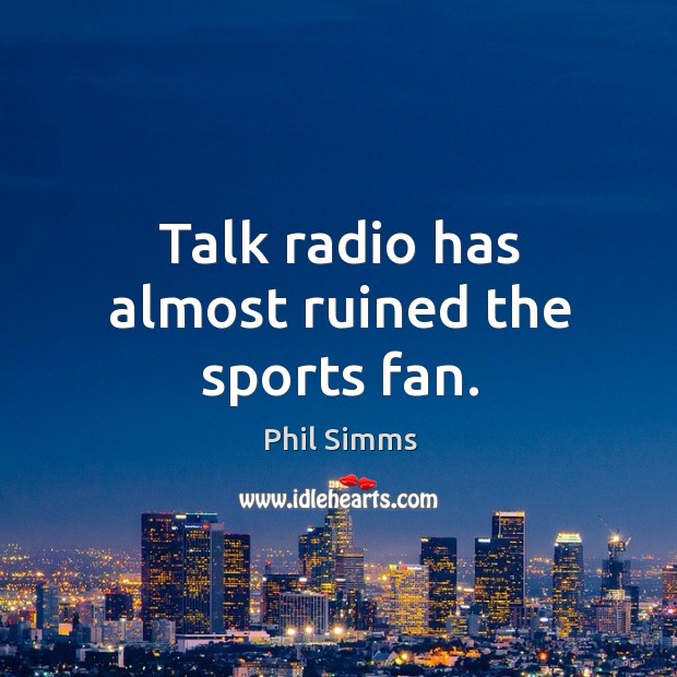 Talk radio has almost ruined the sports fan. Phil Simms Picture Quote