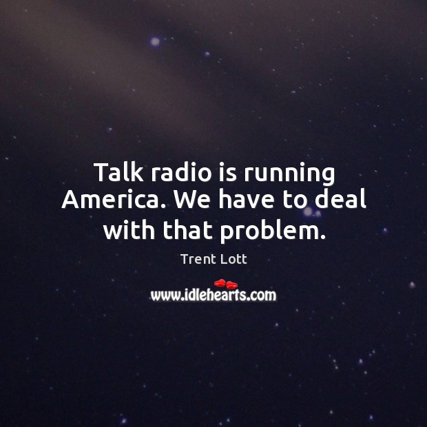 Talk radio is running America. We have to deal with that problem. Trent Lott Picture Quote