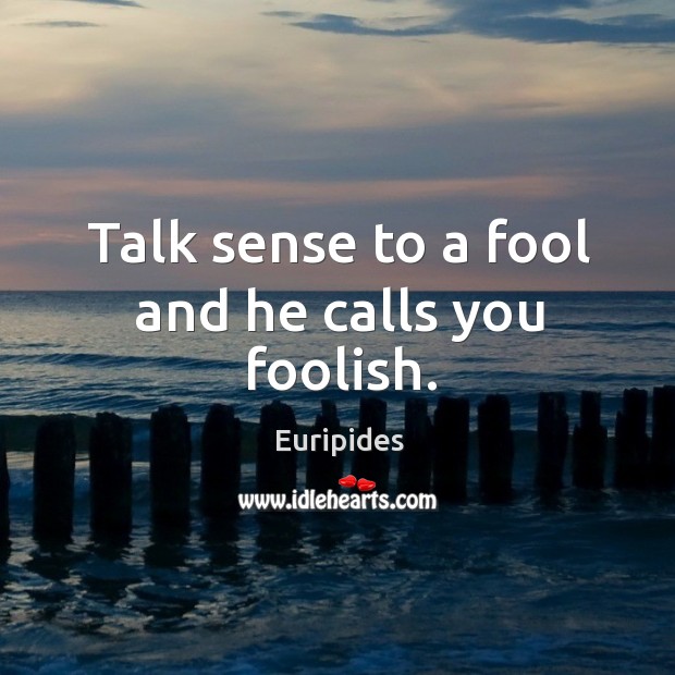 Talk sense to a fool and he calls you foolish. Image